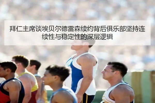拜仁主席谈埃贝尔德雷森续约背后俱乐部坚持连续性与稳定性的深层逻辑 | kaiyun