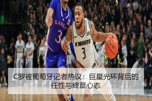 C罗被葡萄牙记者热议：巨星光环背后的任性与终章心态